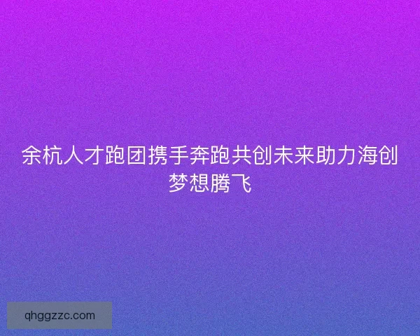 余杭人才跑团携手奔跑共创未来助力海创梦想腾飞 余杭人才跑团携手奔跑共创未来助力海创梦想腾飞