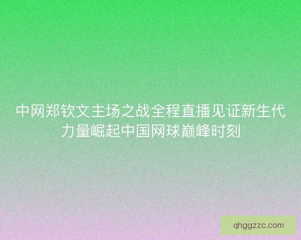 中网郑钦文主场之战全程直播见证新生代力量崛起中国网球巅峰时刻