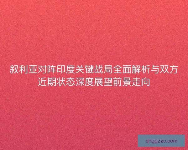 叙利亚对阵印度关键战局全面解析与双方近期状态深度展望前景走向 叙利亚对阵印度关键战局全面解析与双方近期状态深度展望前景走向