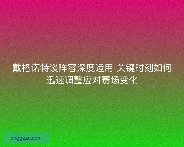戴格诺特谈阵容深度运用 关键时刻如何迅速调整应对赛场变化 戴格诺特谈阵容深度运用 关键时刻如何迅速调整应对赛场变化