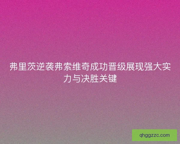 弗里茨逆袭弗索维奇成功晋级展现强大实力与决胜关键