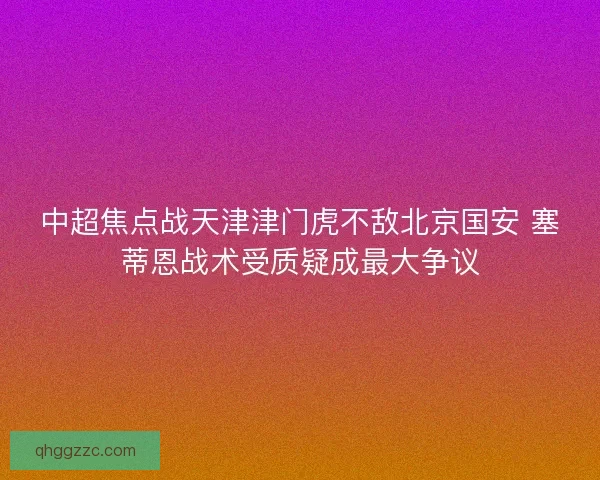 中超焦点战天津津门虎不敌北京国安 塞蒂恩战术受质疑成最大争议 中超焦点战天津津门虎不敌北京国安 塞蒂恩战术受质疑成最大争议