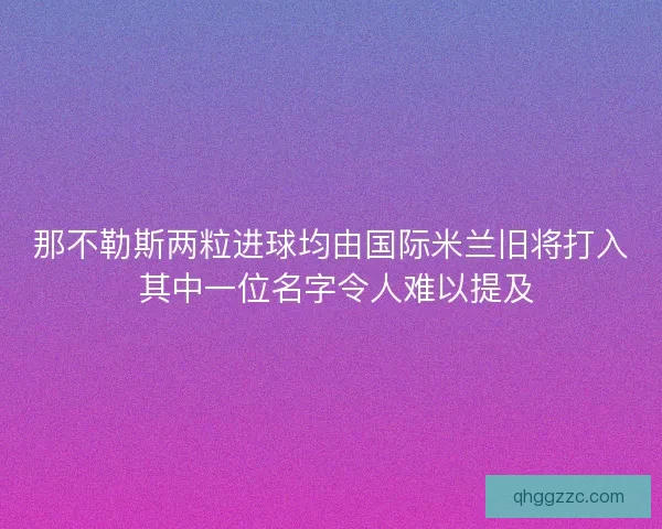 那不勒斯两粒进球均由国际米兰旧将打入 其中一位名字令人难以提及 那不勒斯两粒进球均由国际米兰旧将打入 其中一位名字令人难以提及