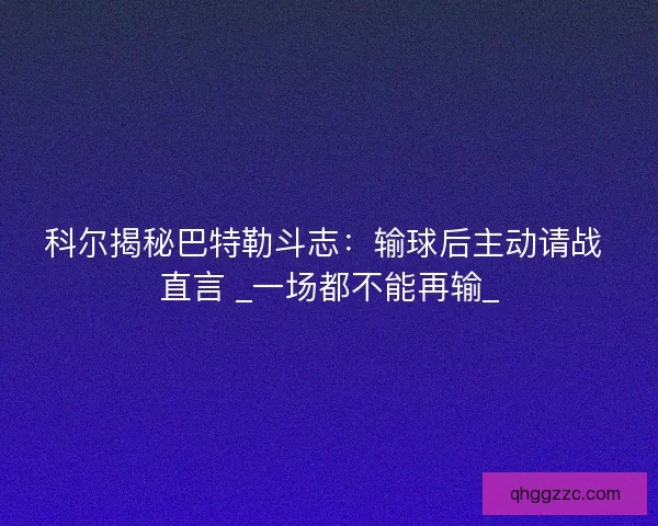 科尔揭秘巴特勒斗志：输球后主动请战 直言 _一场都不能再输_