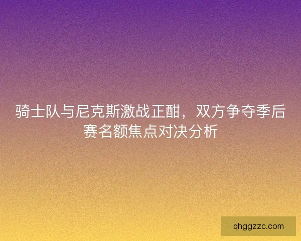 骑士队与尼克斯激战正酣，双方争夺季后赛名额焦点对决分析