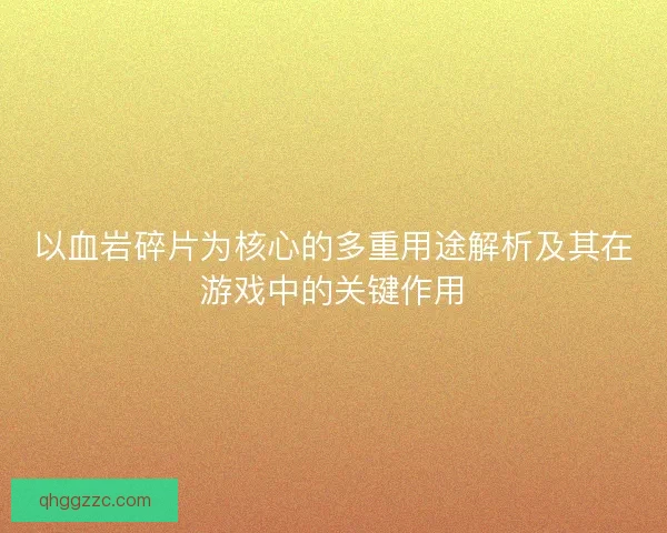 以血岩碎片为核心的多重用途解析及其在游戏中的关键作用