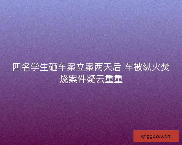 四名学生砸车案立案两天后 车被纵火焚烧案件疑云重重