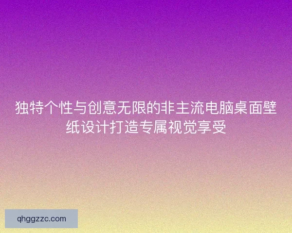 独特个性与创意无限的非主流电脑桌面壁纸设计打造专属视觉享受