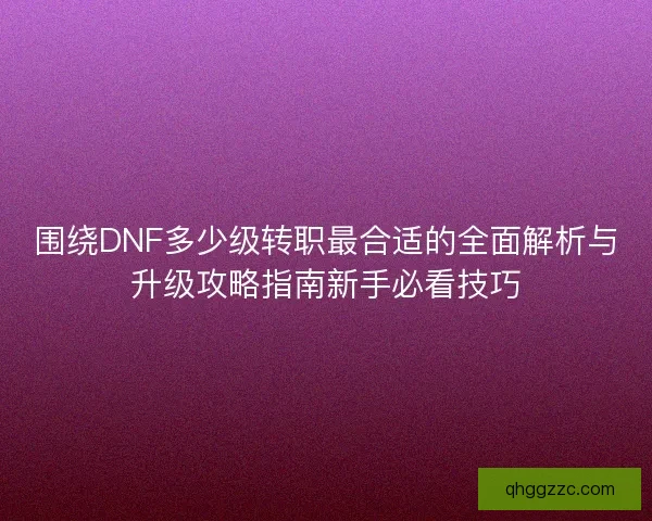 围绕DNF多少级转职最合适的全面解析与升级攻略指南新手必看技巧
