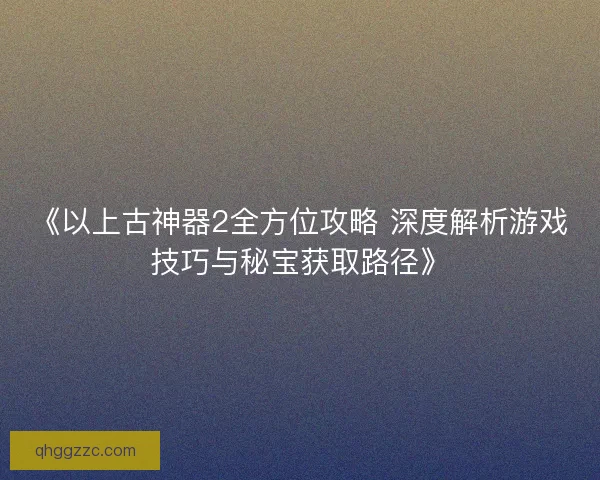 《以上古神器2全方位攻略 深度解析游戏技巧与秘宝获取路径》 《以上古神器2全方位攻略 深度解析游戏技巧与秘宝获取路径》