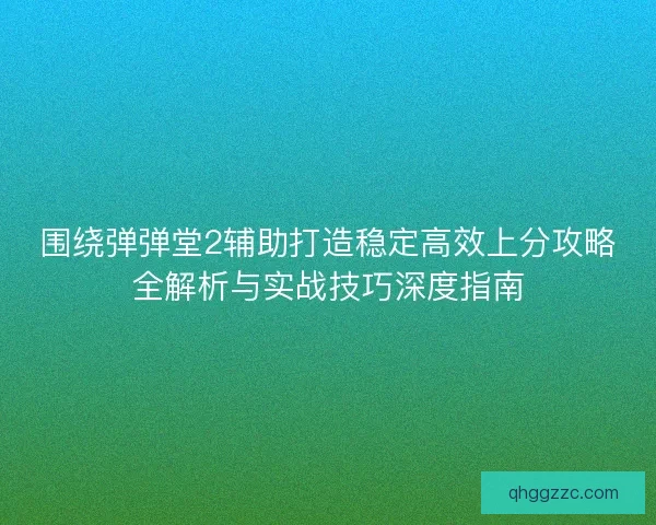 围绕弹弹堂2辅助打造稳定高效上分攻略全解析与实战技巧深度指南 围绕弹弹堂2辅助打造稳定高效上分攻略全解析与实战技巧深度指南