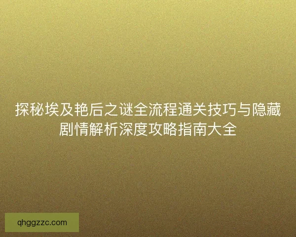 探秘埃及艳后之谜全流程通关技巧与隐藏剧情解析深度攻略指南大全 探秘埃及艳后之谜全流程通关技巧与隐藏剧情解析深度攻略指南大全
