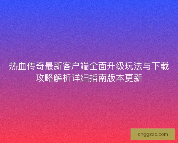 热血传奇最新客户端全面升级玩法与下载攻略解析详细指南版本更新 热血传奇最新客户端全面升级玩法与下载攻略解析详细指南版本更新