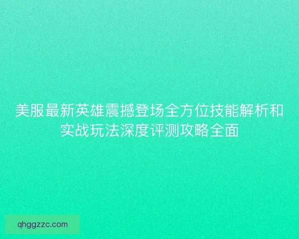 美服最新英雄震撼登场全方位技能解析和实战玩法深度评测攻略全面 美服最新英雄震撼登场全方位技能解析和实战玩法深度评测攻略全面