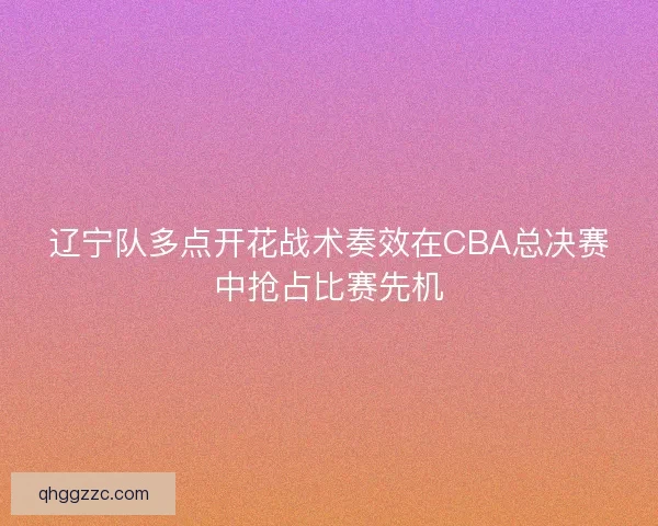 辽宁队多点开花战术奏效在CBA总决赛中抢占比赛先机