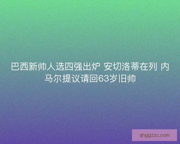 巴西新帅人选四强出炉 安切洛蒂在列 内马尔提议请回63岁旧帅 巴西新帅人选四强出炉 安切洛蒂在列 内马尔提议请回63岁旧帅