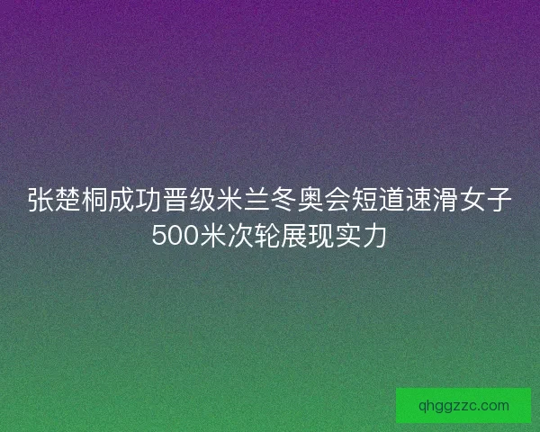 张楚桐成功晋级米兰冬奥会短道速滑女子500米次轮展现实力