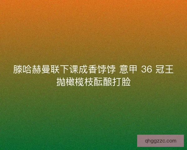 滕哈赫曼联下课成香饽饽 意甲 36 冠王抛橄榄枝酝酿打脸