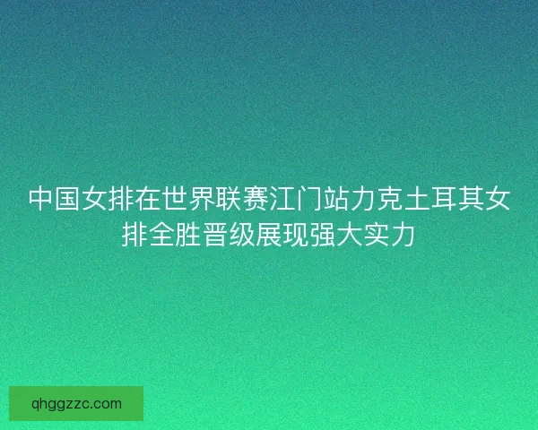 中国女排在世界联赛江门站力克土耳其女排全胜晋级展现强大实力 中国女排在世界联赛江门站力克土耳其女排全胜晋级展现强大实力