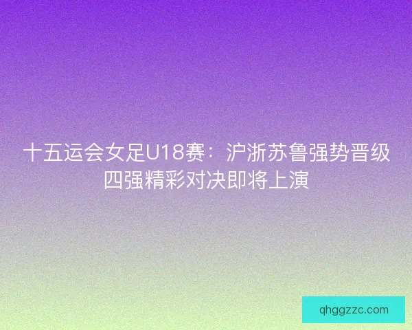 十五运会女足U18赛:沪浙苏鲁强势晋级四强精彩对决即将上演 十五运会女足U18赛:沪浙苏鲁强势晋级四强精彩对决即将上演