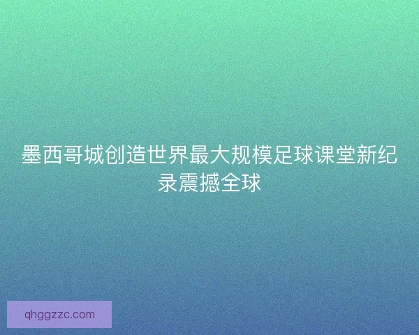 墨西哥城创造世界最大规模足球课堂新纪录震撼全球 墨西哥城创造世界最大规模足球课堂新纪录震撼全球