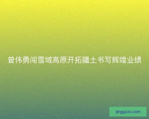 曾伟勇闯雪域高原开拓疆土书写辉煌业绩