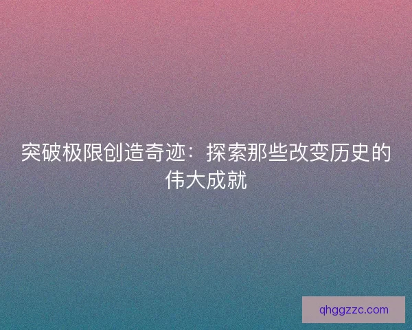 突破极限创造奇迹:探索那些改变历史的伟大成就 突破极限创造奇迹:探索那些改变历史的伟大成就