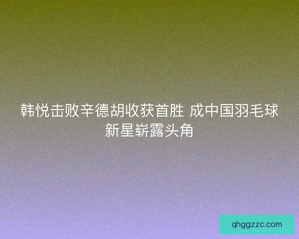 韩悦击败辛德胡收获首胜 成中国羽毛球新星崭露头角 韩悦击败辛德胡收获首胜 成中国羽毛球新星崭露头角