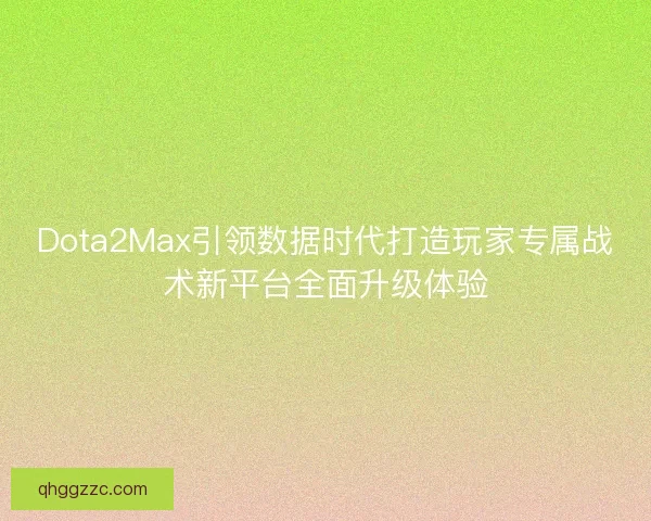 Dota2Max引领数据时代打造玩家专属战术新平台全面升级体验 Dota2Max引领数据时代打造玩家专属战术新平台全面升级体验