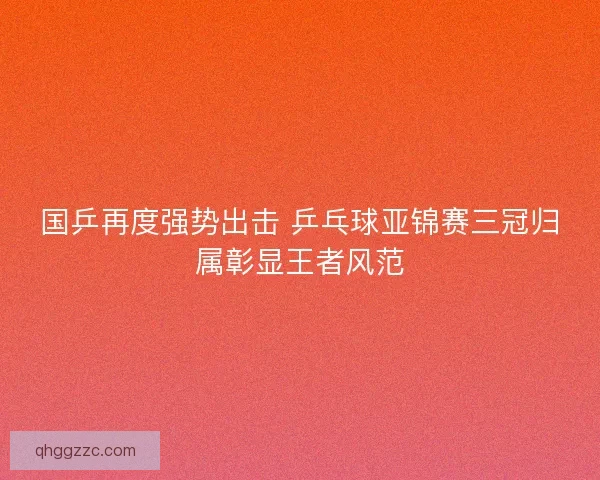 国乒再度强势出击 乒乓球亚锦赛三冠归属彰显王者风范