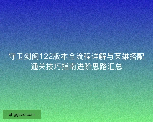 守卫剑阁122版本全流程详解与英雄搭配通关技巧指南进阶思路汇总