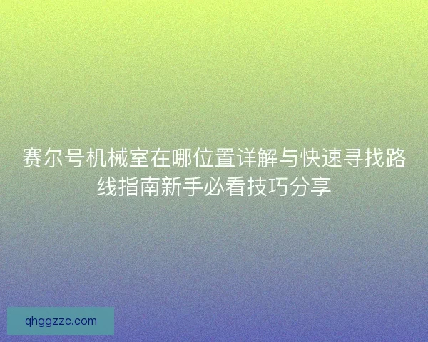 赛尔号机械室在哪位置详解与快速寻找路线指南新手必看技巧分享