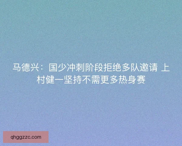 马德兴：国少冲刺阶段拒绝多队邀请 上村健一坚持不需更多热身赛