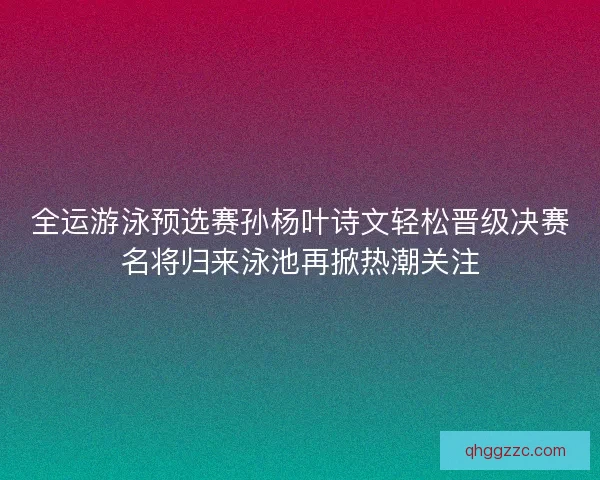 全运游泳预选赛孙杨叶诗文轻松晋级决赛名将归来泳池再掀热潮关注 全运游泳预选赛孙杨叶诗文轻松晋级决赛名将归来泳池再掀热潮关注