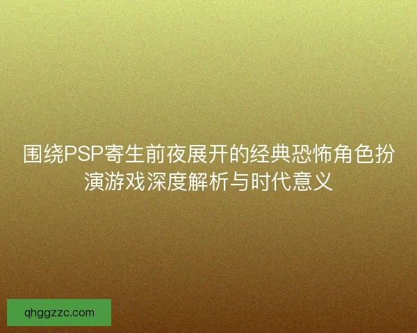 围绕PSP寄生前夜展开的经典恐怖角色扮演游戏深度解析与时代意义