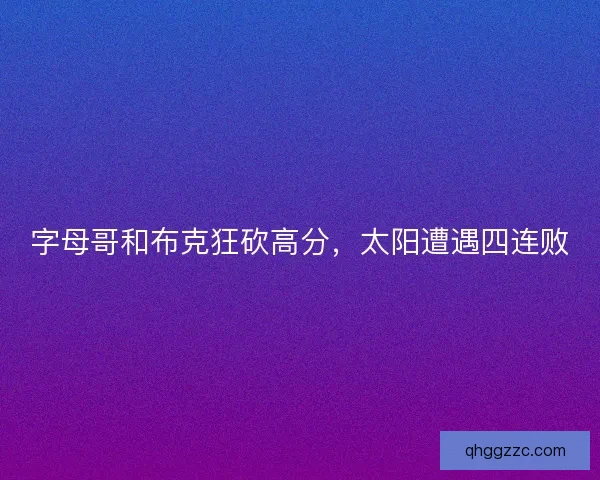 字母哥和布克狂砍高分,太阳遭遇四连败 字母哥和布克狂砍高分,太阳遭遇四连败