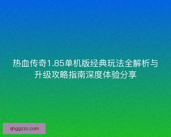 热血传奇1.85单机版经典玩法全解析与升级攻略指南深度体验分享