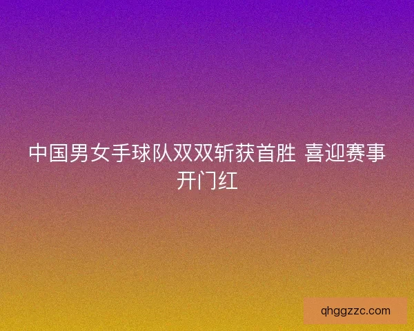 中国男女手球队双双斩获首胜 喜迎赛事开门红 中国男女手球队双双斩获首胜 喜迎赛事开门红