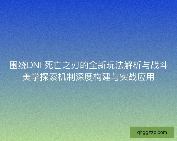围绕DNF死亡之刃的全新玩法解析与战斗美学探索机制深度构建与实战应用
