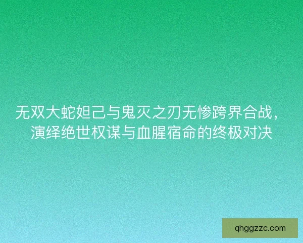 无双大蛇妲己与鬼灭之刃无惨跨界合战，演绎绝世权谋与血腥宿命的终极对决