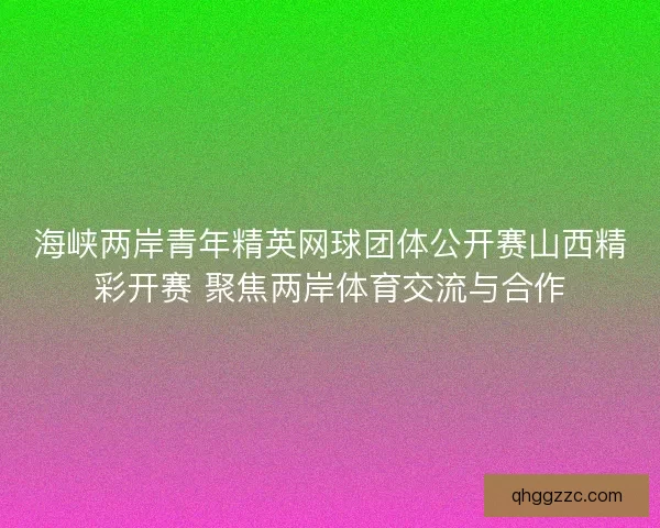 海峡两岸青年精英网球团体公开赛山西精彩开赛 聚焦两岸体育交流与合作