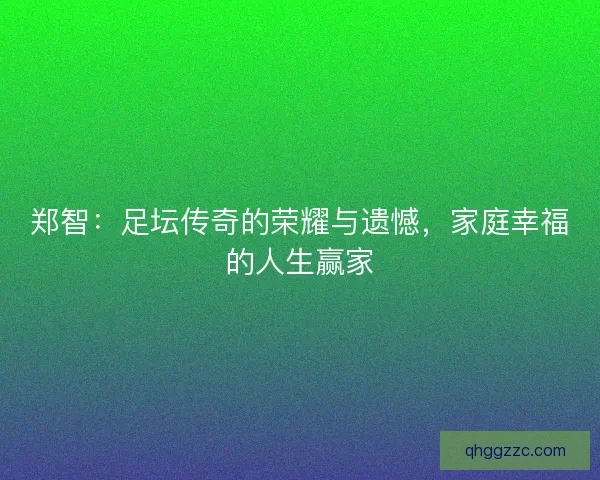 郑智：足坛传奇的荣耀与遗憾，家庭幸福的人生赢家