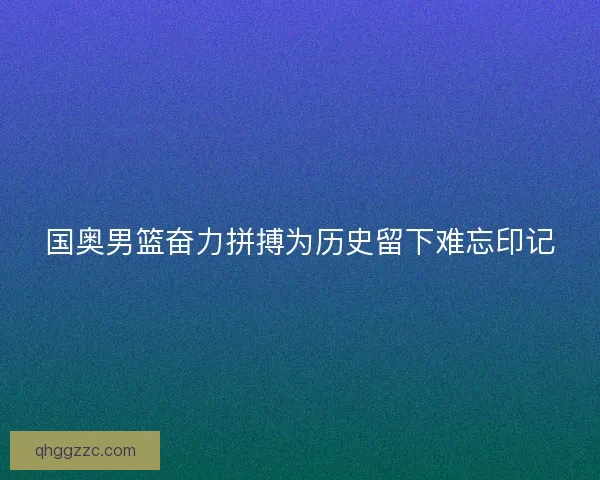 国奥男篮奋力拼搏为历史留下难忘印记