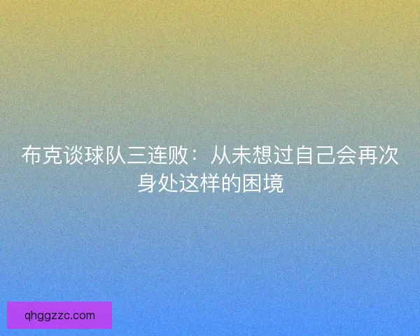 布克谈球队三连败：从未想过自己会再次身处这样的困境
