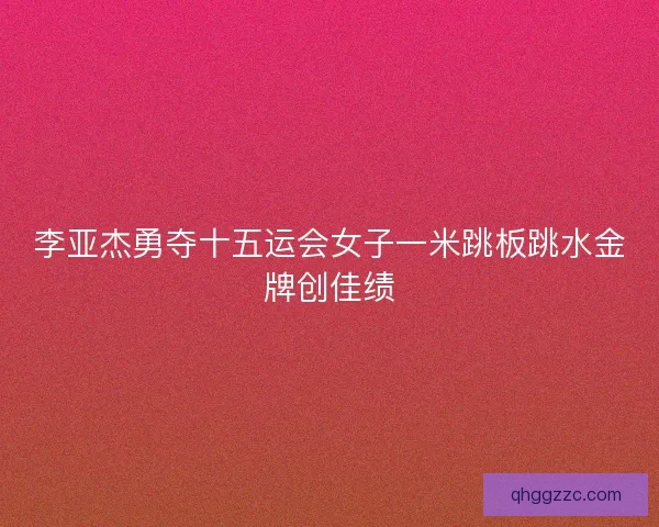 李亚杰勇夺十五运会女子一米跳板跳水金牌创佳绩