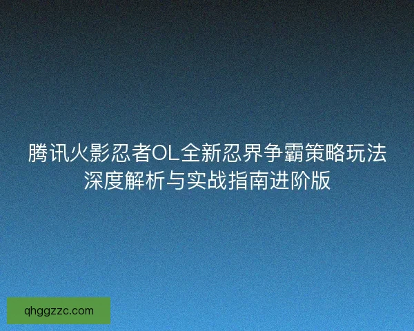 腾讯火影忍者OL全新忍界争霸策略玩法深度解析与实战指南进阶版 腾讯火影忍者OL全新忍界争霸策略玩法深度解析与实战指南进阶版