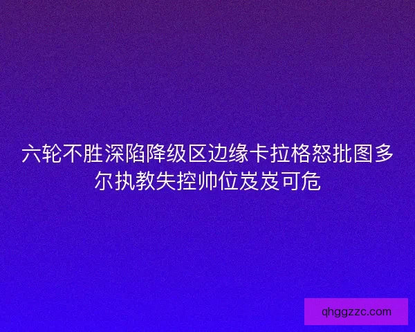 六轮不胜深陷降级区边缘卡拉格怒批图多尔执教失控帅位岌岌可危 六轮不胜深陷降级区边缘卡拉格怒批图多尔执教失控帅位岌岌可危