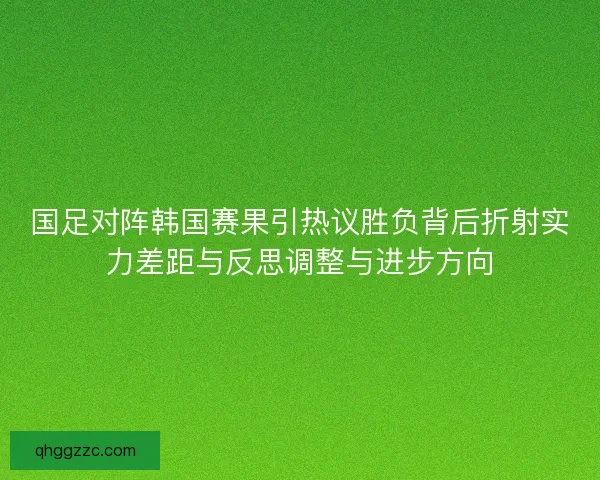 国足对阵韩国赛果引热议胜负背后折射实力差距与反思调整与进步方向 国足对阵韩国赛果引热议胜负背后折射实力差距与反思调整与进步方向