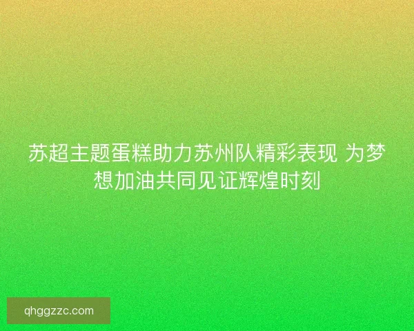苏超主题蛋糕助力苏州队精彩表现 为梦想加油共同见证辉煌时刻 苏超主题蛋糕助力苏州队精彩表现 为梦想加油共同见证辉煌时刻