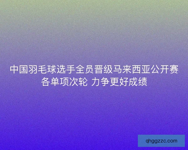 中国羽毛球选手全员晋级马来西亚公开赛各单项次轮 力争更好成绩 中国羽毛球选手全员晋级马来西亚公开赛各单项次轮 力争更好成绩